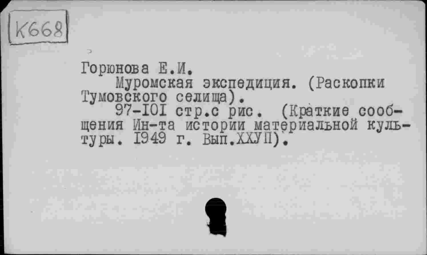 ﻿Горюнова Е.И.
Муромская экспедиция. (Раскопки Тумовского селища).
97-101 стр.с рис. (Краткие сообщения Ин-та истории материальной культуры. 1949 г. Вып.ХХУП).